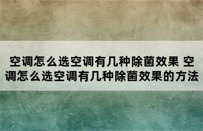 空调怎么选空调有几种除菌效果 空调怎么选空调有几种除菌效果的方法